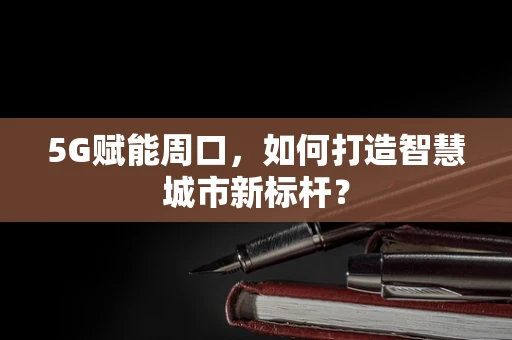 5G赋能周口，如何打造智慧城市新标杆？