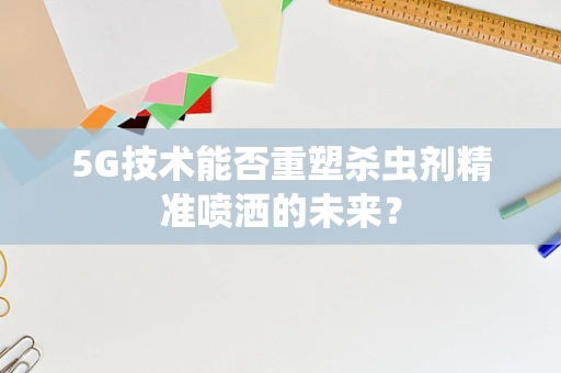 5G技术能否重塑杀虫剂精准喷洒的未来？