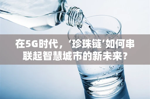 在5G时代，‘珍珠链’如何串联起智慧城市的新未来？