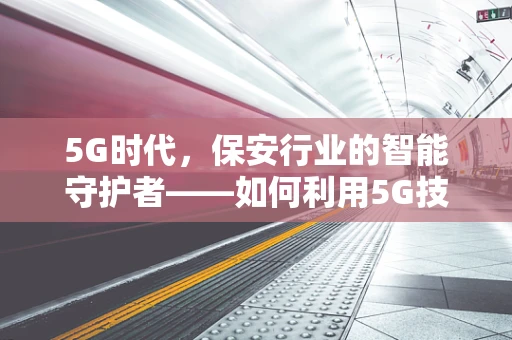 5G时代，保安行业的智能守护者——如何利用5G技术提升安全防护效率？