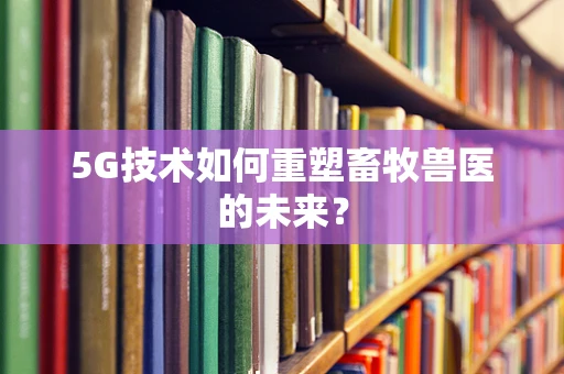 5G技术如何重塑畜牧兽医的未来？