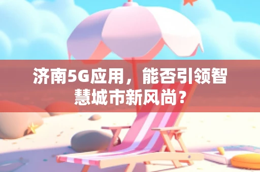 济南5G应用，能否引领智慧城市新风尚？