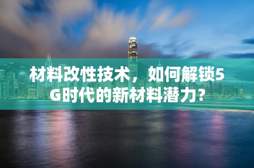 材料改性技术，如何解锁5G时代的新材料潜力？