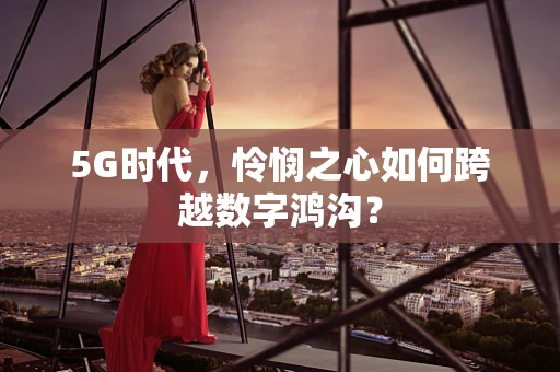 5G时代，怜悯之心如何跨越数字鸿沟？