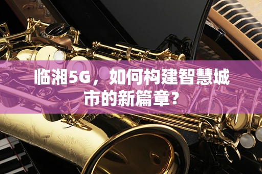 临湘5G，如何构建智慧城市的新篇章？