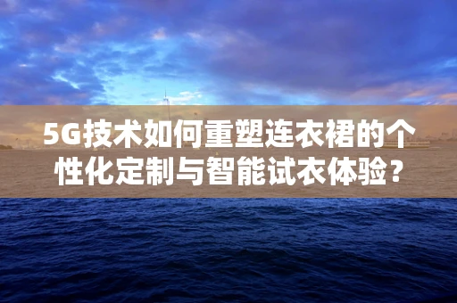 5G技术如何重塑连衣裙的个性化定制与智能试衣体验？