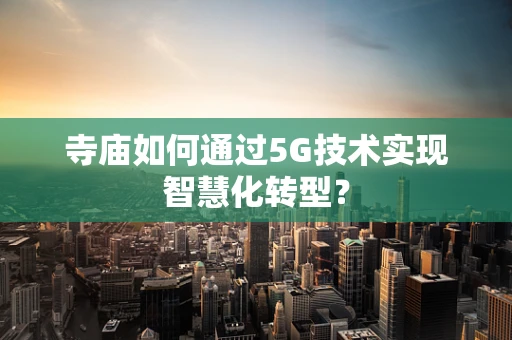 寺庙如何通过5G技术实现智慧化转型？