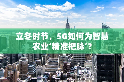 立冬时节，5G如何为智慧农业‘精准把脉’？