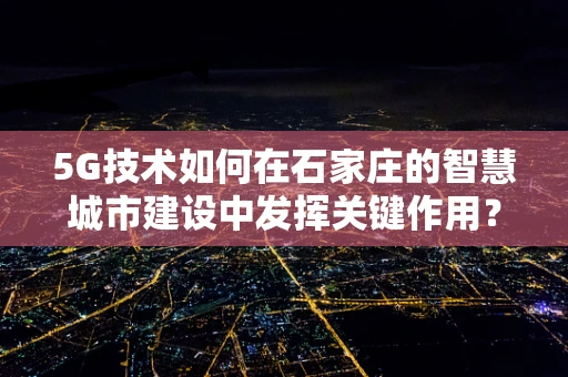 5G技术如何在石家庄的智慧城市建设中发挥关键作用？