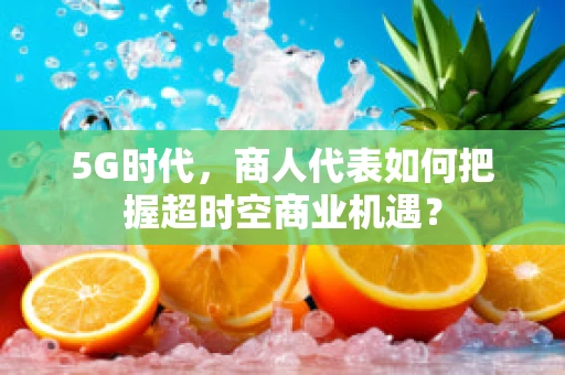 5G时代，商人代表如何把握超时空商业机遇？