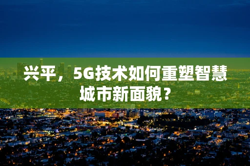 兴平，5G技术如何重塑智慧城市新面貌？