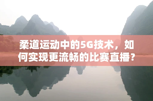 柔道运动中的5G技术，如何实现更流畅的比赛直播？