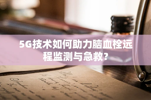 5G技术如何助力脑血栓远程监测与急救？