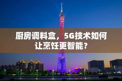 厨房调料盒，5G技术如何让烹饪更智能？