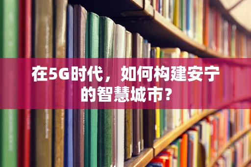 在5G时代，如何构建安宁的智慧城市？