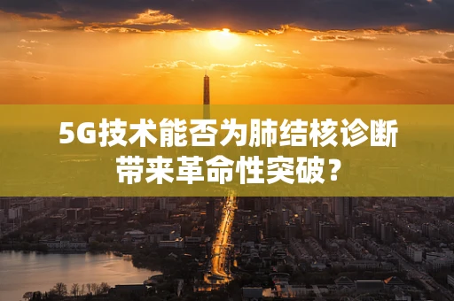 5G技术能否为肺结核诊断带来革命性突破？