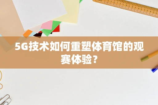 5G技术如何重塑体育馆的观赛体验？