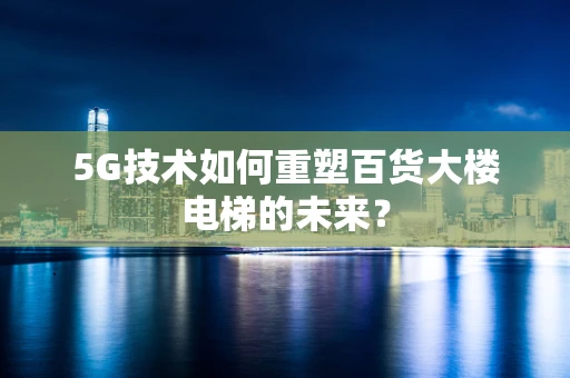 5G技术如何重塑百货大楼电梯的未来？