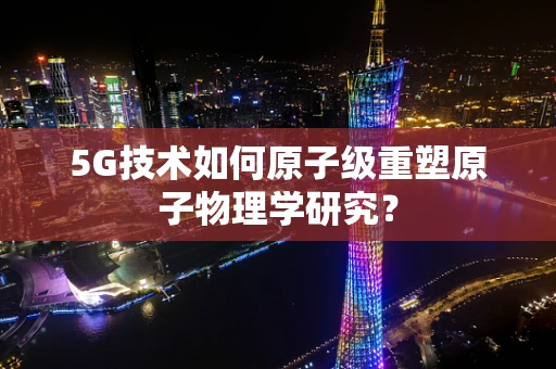 5G技术如何原子级重塑原子物理学研究？