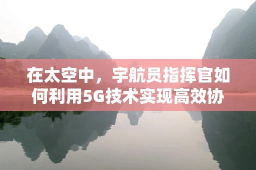 在太空中，宇航员指挥官如何利用5G技术实现高效协作？