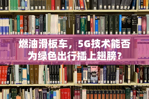 燃油滑板车，5G技术能否为绿色出行插上翅膀？