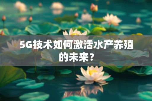 5G技术如何激活水产养殖的未来？