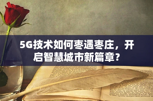 5G技术如何枣遇枣庄，开启智慧城市新篇章？