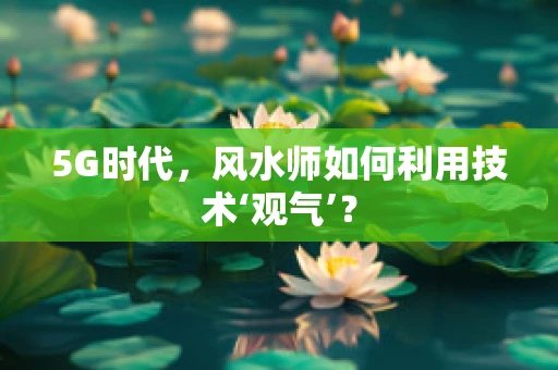 5G时代，风水师如何利用技术‘观气’？