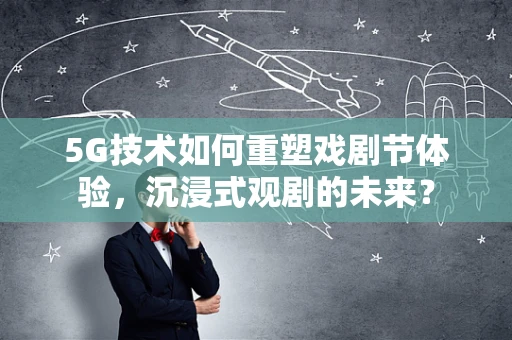 5G技术如何重塑戏剧节体验，沉浸式观剧的未来？