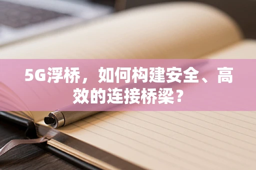 5G浮桥，如何构建安全、高效的连接桥梁？