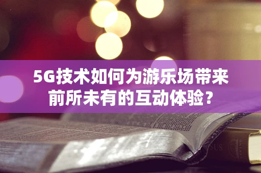 5G技术如何为游乐场带来前所未有的互动体验？