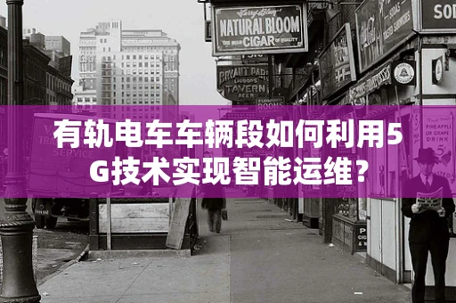 有轨电车车辆段如何利用5G技术实现智能运维？