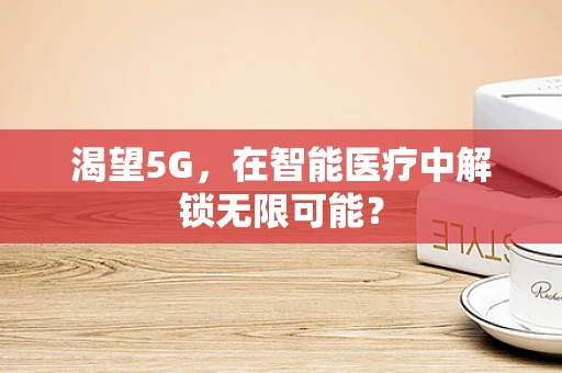 渴望5G，在智能医疗中解锁无限可能？