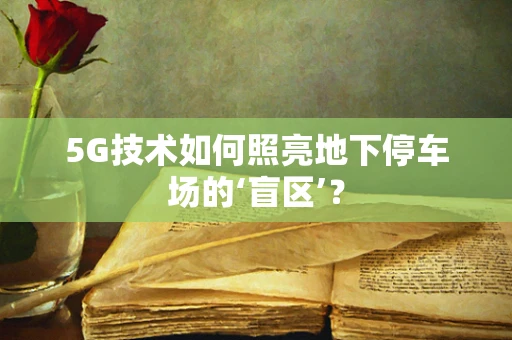 5G技术如何照亮地下停车场的‘盲区’？