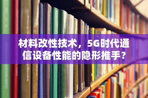 材料改性技术，5G时代通信设备性能的隐形推手？