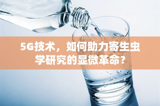 5G技术，如何助力寄生虫学研究的显微革命？