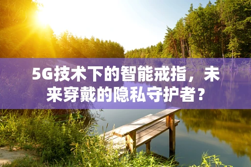 5G技术下的智能戒指，未来穿戴的隐私守护者？