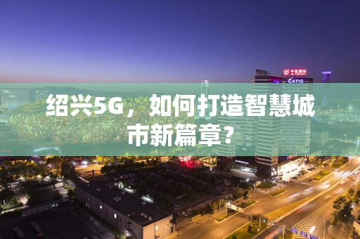 绍兴5G，如何打造智慧城市新篇章？