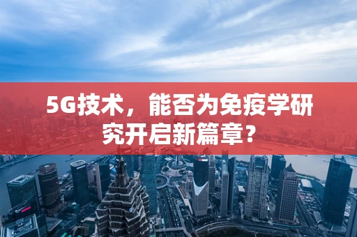 5G技术，能否为免疫学研究开启新篇章？