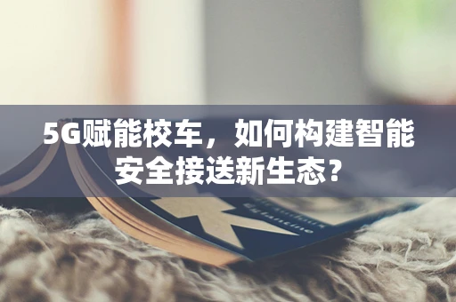 5G赋能校车，如何构建智能安全接送新生态？