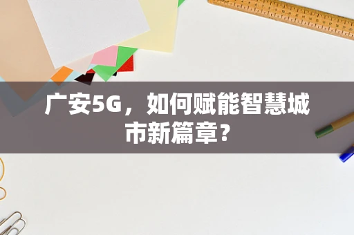 广安5G，如何赋能智慧城市新篇章？