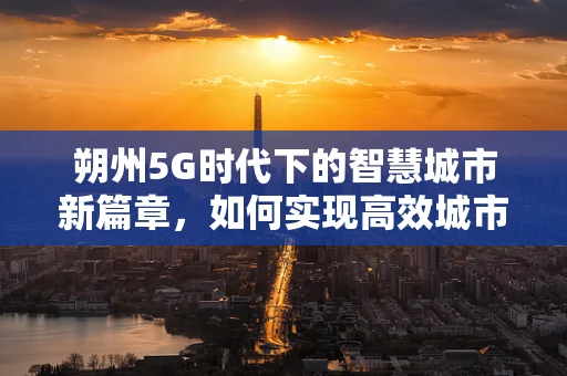 朔州5G时代下的智慧城市新篇章，如何实现高效城市管理？