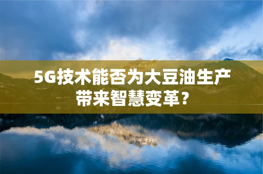 5G技术能否为大豆油生产带来智慧变革？