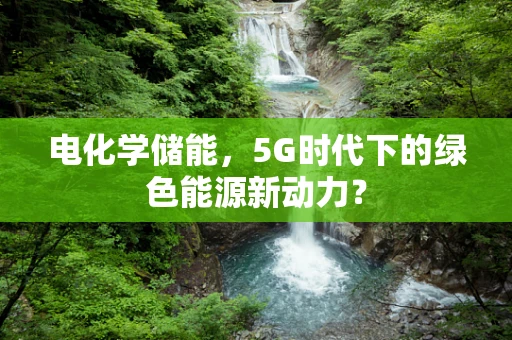 电化学储能，5G时代下的绿色能源新动力？