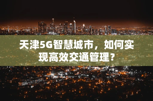 天津5G智慧城市，如何实现高效交通管理？