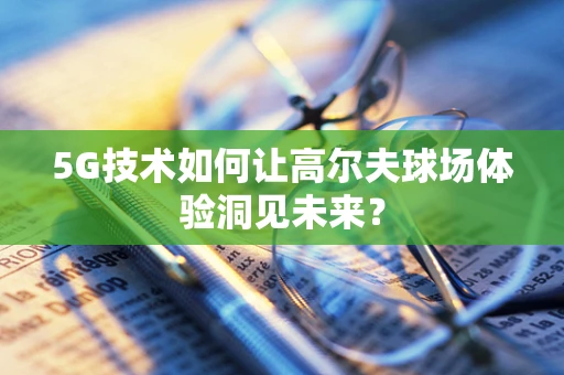 5G技术如何让高尔夫球场体验洞见未来？