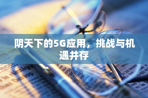 阴天下的5G应用，挑战与机遇并存