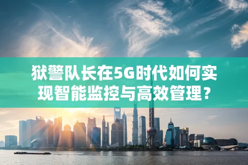 狱警队长在5G时代如何实现智能监控与高效管理？