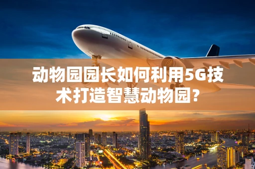 动物园园长如何利用5G技术打造智慧动物园？