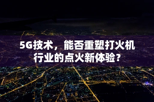 5G技术，能否重塑打火机行业的点火新体验？